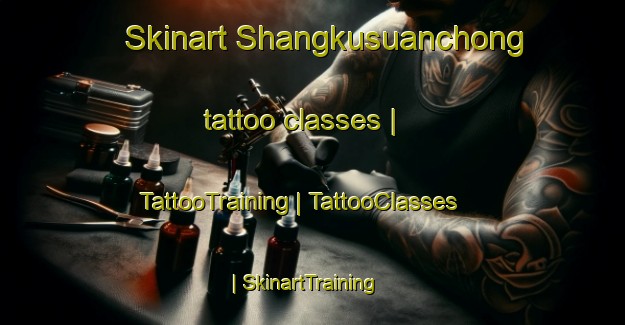 Skinart Shangkusuanchong tattoo classes | TattooTraining | TattooClasses | SkinartTraining-China